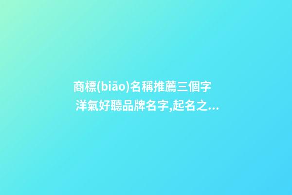 商標(biāo)名稱推薦三個字 洋氣好聽品牌名字,起名之家-第1張-商標(biāo)起名-玄機(jī)派